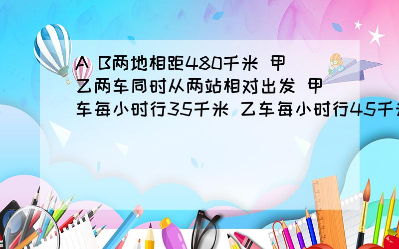 A B两地相距480千米 甲乙两车同时从两站相对出发 甲车每小时行35千米 乙车每小时行45千米