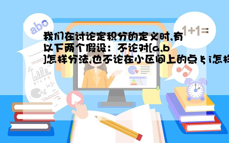 我们在讨论定积分的定义时,有以下两个假设：不论对[a,b]怎样分法,也不论在小区间上的点ξi怎样取法