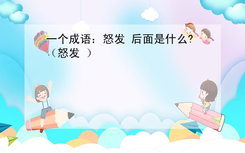 一个成语：怒发 后面是什么?（怒发 ）