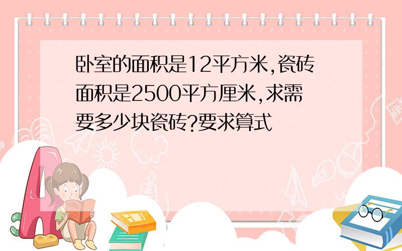 卧室的面积是12平方米,瓷砖面积是2500平方厘米,求需要多少块瓷砖?要求算式