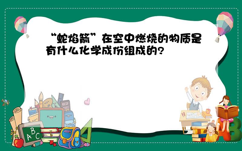 “蛇焰箭”在空中燃烧的物质是有什么化学成份组成的?