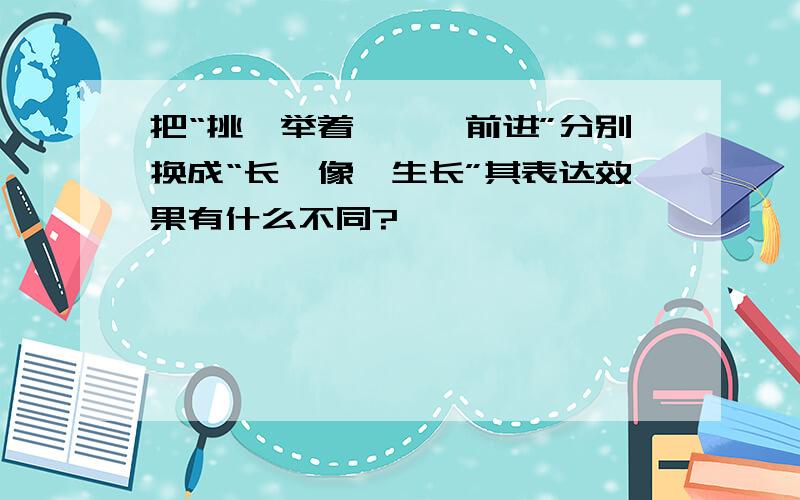 把“挑、举着、匍匐前进”分别换成“长、像、生长”其表达效果有什么不同?