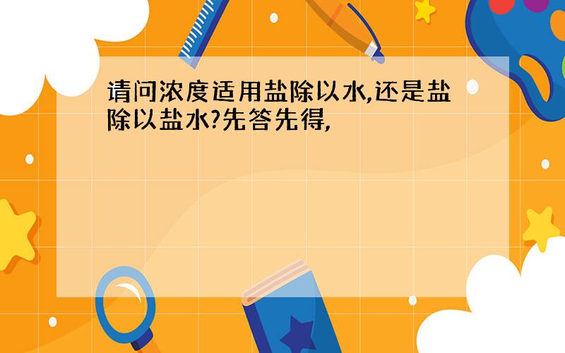 请问浓度适用盐除以水,还是盐除以盐水?先答先得,