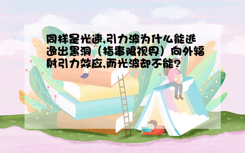 同样是光速,引力波为什么能逃逸出黑洞（指事限视界）向外辐射引力效应,而光波却不能?