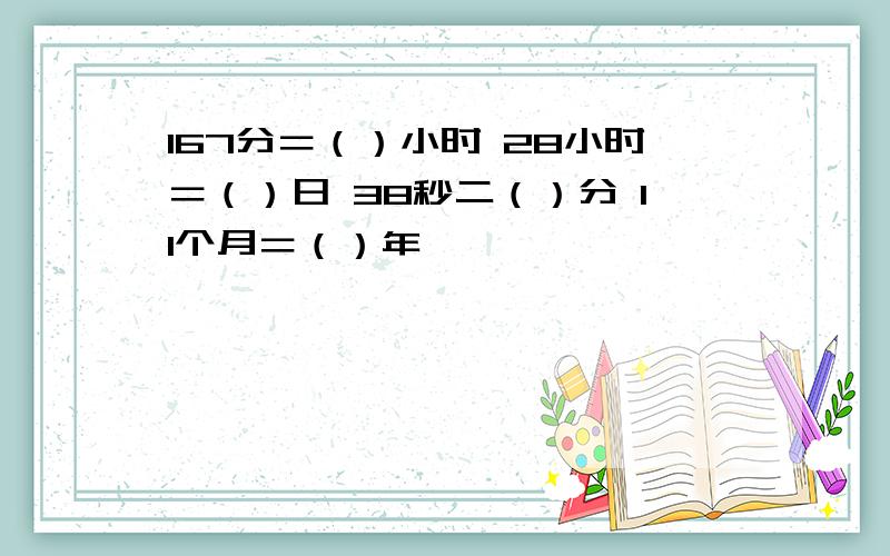 167分＝（）小时 28小时＝（）日 38秒二（）分 11个月＝（）年