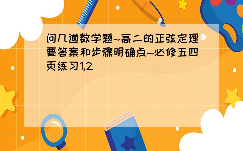 问几道数学题~高二的正弦定理要答案和步骤明确点~必修五四页练习1,2