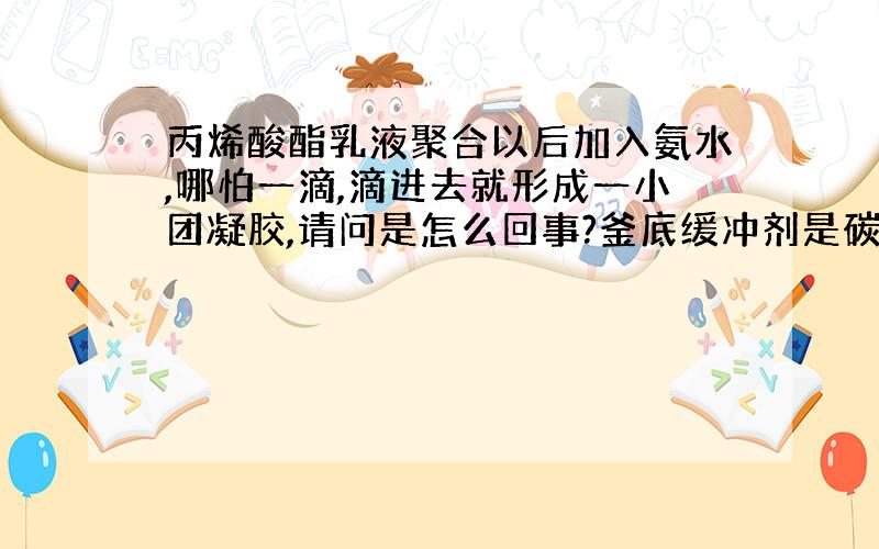 丙烯酸酯乳液聚合以后加入氨水,哪怕一滴,滴进去就形成一小团凝胶,请问是怎么回事?釜底缓冲剂是碳酸氢铵,还是乳化剂问题?乳