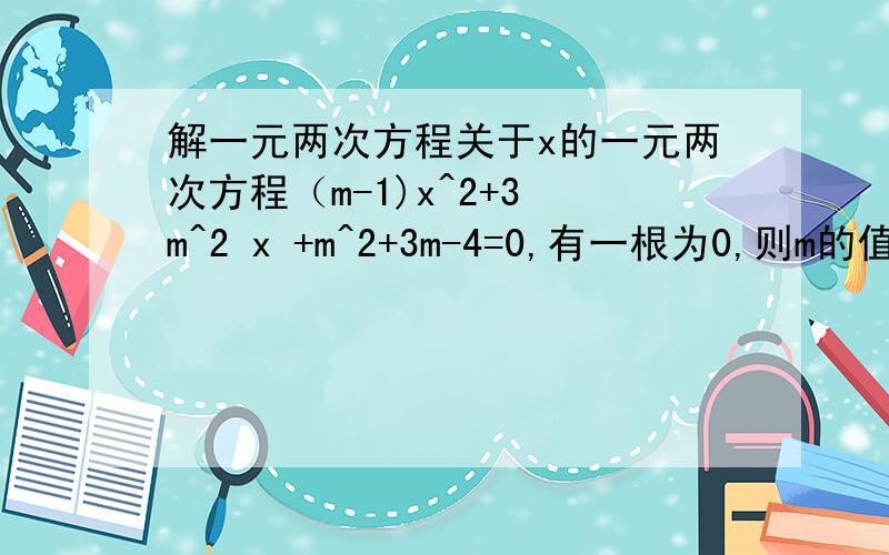 解一元两次方程关于x的一元两次方程（m-1)x^2+3 m^2 x +m^2+3m-4=0,有一根为0,则m的值为（ ）