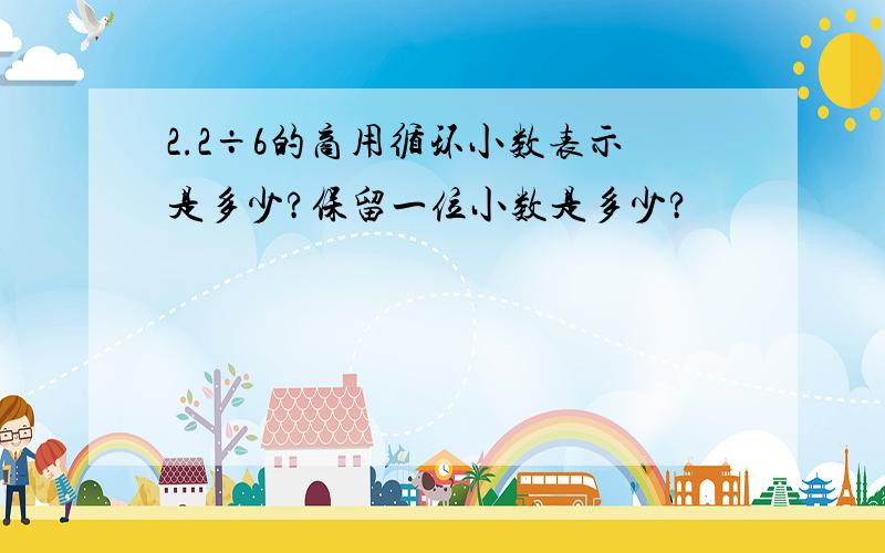 2.2÷6的商用循环小数表示是多少?保留一位小数是多少?