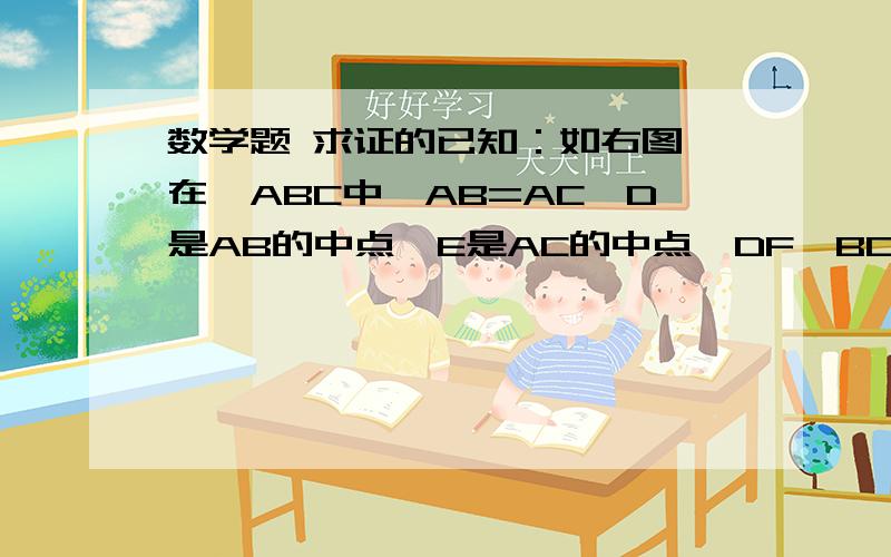 数学题 求证的已知：如右图,在△ABC中,AB=AC,D是AB的中点,E是AC的中点,DF⊥BC,EG⊥BC,垂足分别是