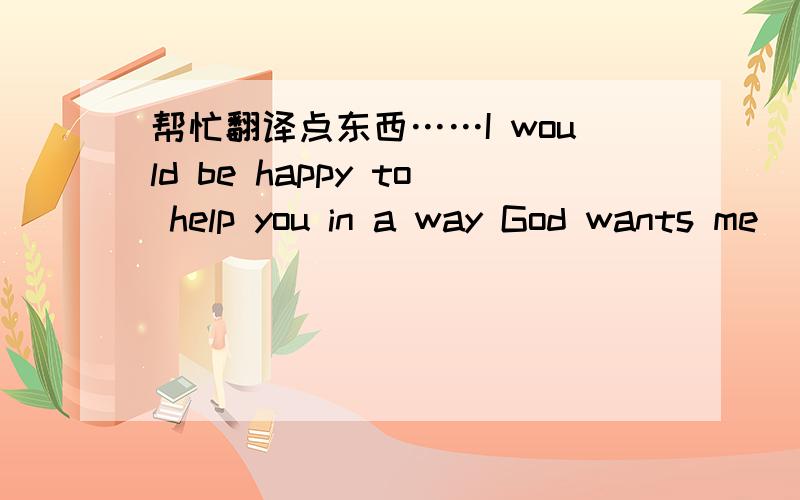 帮忙翻译点东西……I would be happy to help you in a way God wants me