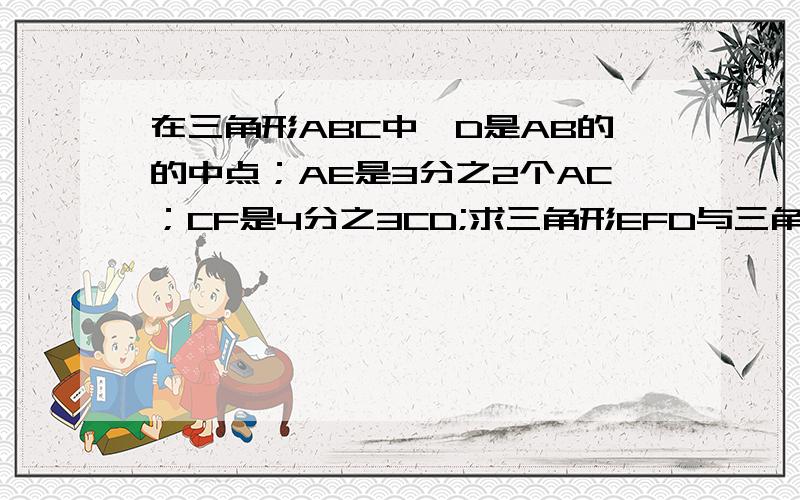 在三角形ABC中,D是AB的的中点；AE是3分之2个AC；CF是4分之3CD;求三角形EFD与三角形ABC的面积比