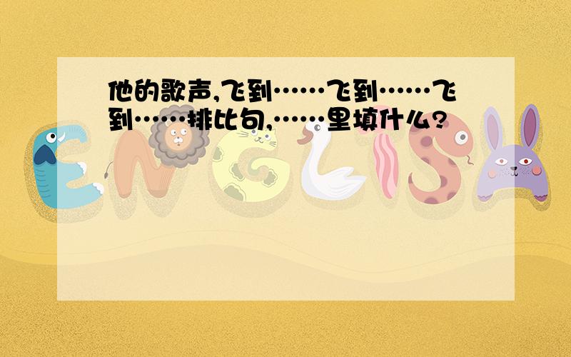 他的歌声,飞到……飞到……飞到……排比句,……里填什么?