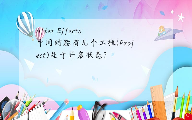 After Effects 中同时能有几个工程(Project)处于开启状态?