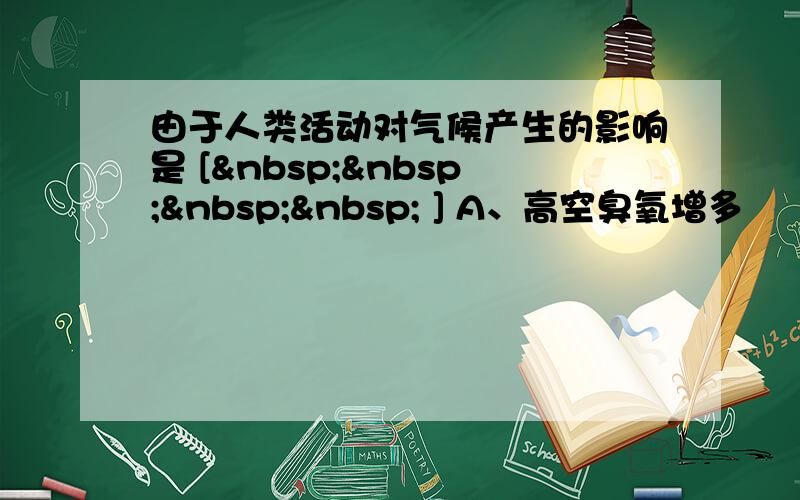 由于人类活动对气候产生的影响是 [     ] A、高空臭氧增多