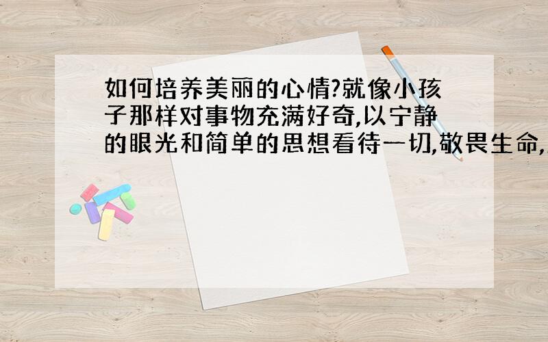 如何培养美丽的心情?就像小孩子那样对事物充满好奇,以宁静的眼光和简单的思想看待一切,敬畏生命,欣赏并赞美美丽.出来工作了