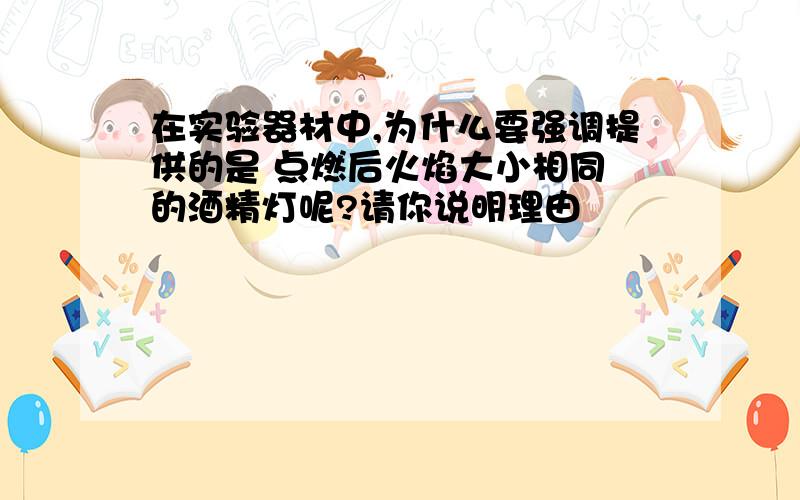 在实验器材中,为什么要强调提供的是 点燃后火焰大小相同 的酒精灯呢?请你说明理由