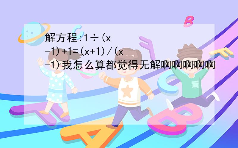 解方程:1÷(x²-1)+1=(x+1)/(x-1)我怎么算都觉得无解啊啊啊啊啊