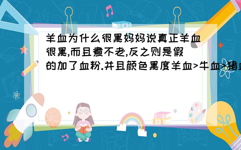 羊血为什么很黑妈妈说真正羊血很黑,而且煮不老,反之则是假的加了血粉.并且颜色黑度羊血>牛血>猪血请问为什么?