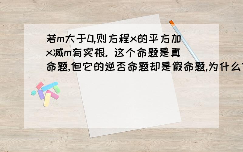 若m大于0,则方程x的平方加x减m有实根. 这个命题是真命题,但它的逆否命题却是假命题,为什么?