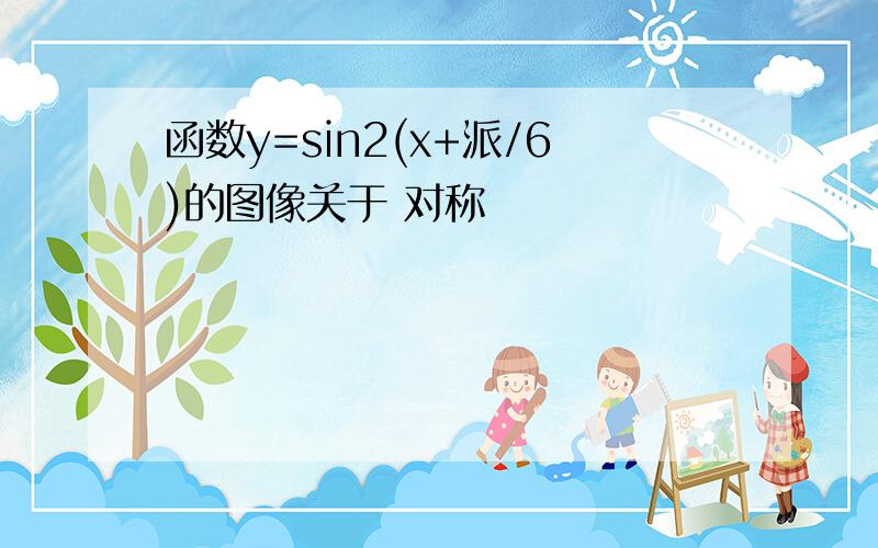 函数y=sin2(x+派/6)的图像关于 对称