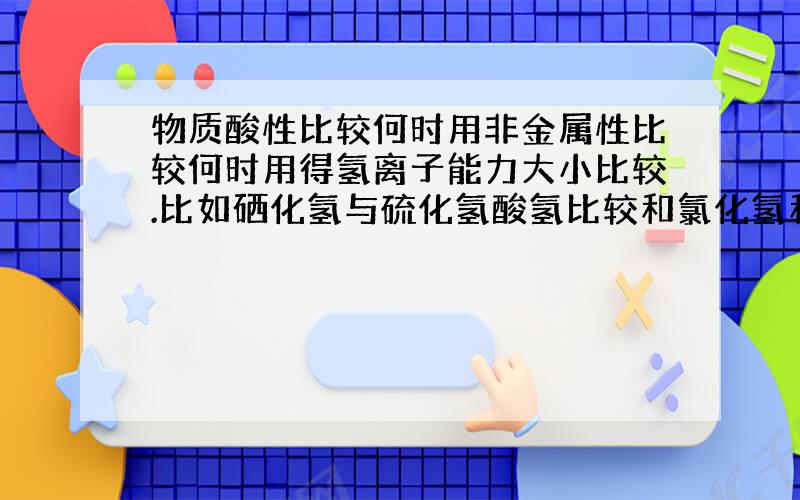 物质酸性比较何时用非金属性比较何时用得氢离子能力大小比较.比如硒化氢与硫化氢酸氢比较和氯化氢和氟化氢酸性比较的不同