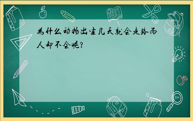 为什么动物出生几天就会走路而人却不会呢?