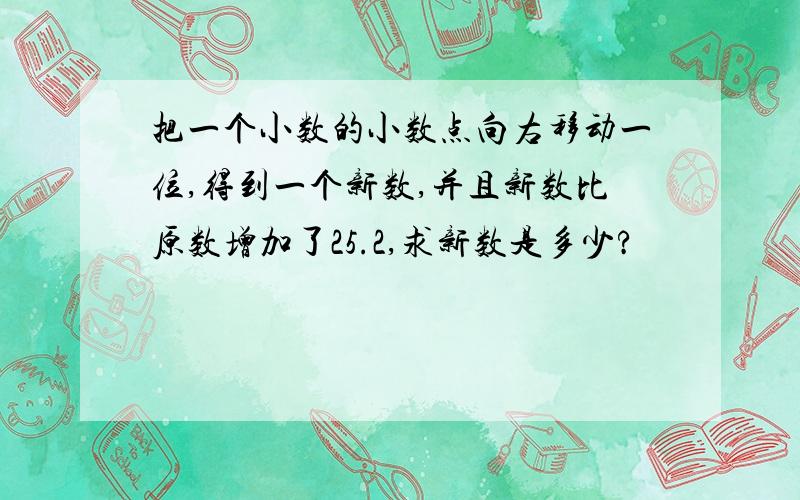 把一个小数的小数点向右移动一位,得到一个新数,并且新数比原数增加了25.2,求新数是多少?