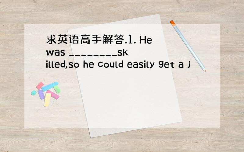 求英语高手解答.1. He was ________skilled,so he could easily get a j