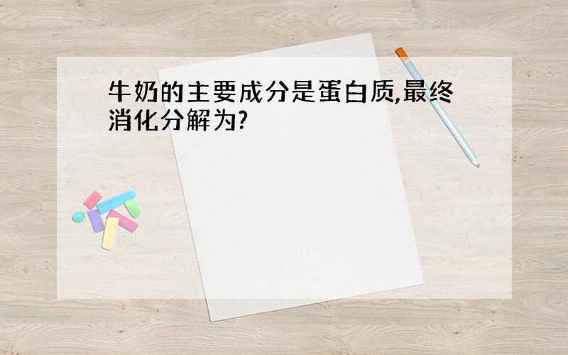 牛奶的主要成分是蛋白质,最终消化分解为?