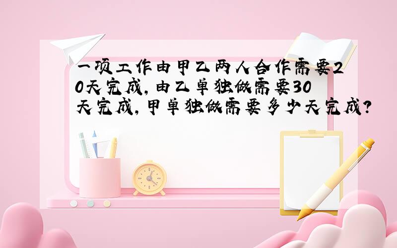 一项工作由甲乙两人合作需要20天完成,由乙单独做需要30天完成,甲单独做需要多少天完成?