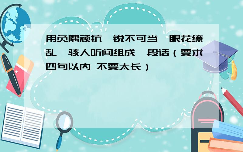 用负隅顽抗、锐不可当、眼花缭乱、骇人听闻组成一段话（要求四句以内 不要太长）