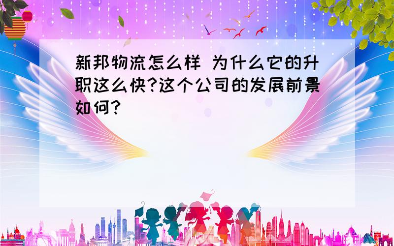 新邦物流怎么样 为什么它的升职这么快?这个公司的发展前景如何?