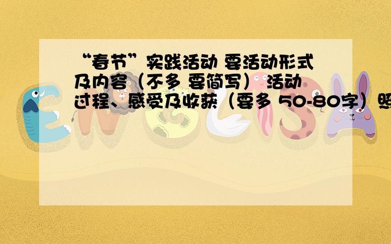 “春节”实践活动 要活动形式及内容（不多 要简写） 活动过程、感受及收获（要多 50-80字）照片 这些必须