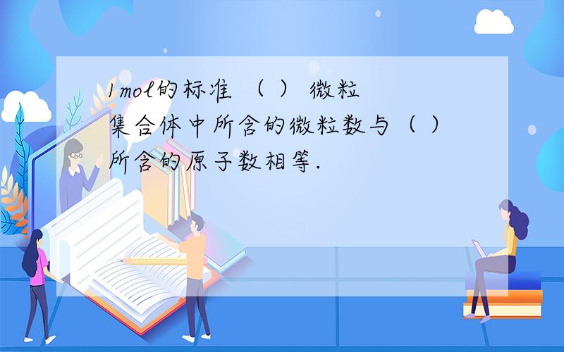 1mol的标准 （ ） 微粒集合体中所含的微粒数与（ ）所含的原子数相等.