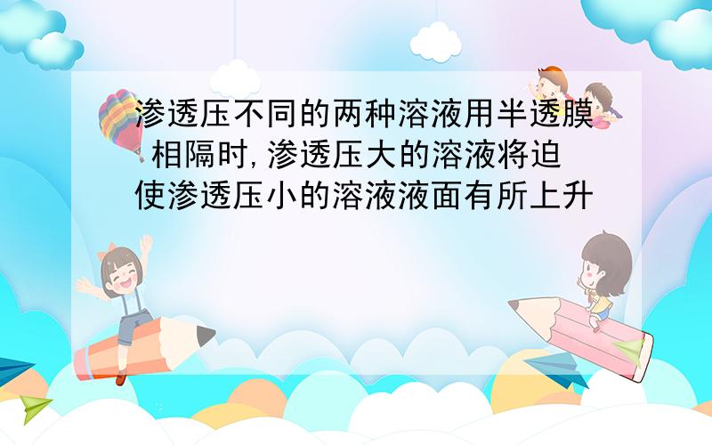 渗透压不同的两种溶液用半透膜 相隔时,渗透压大的溶液将迫使渗透压小的溶液液面有所上升