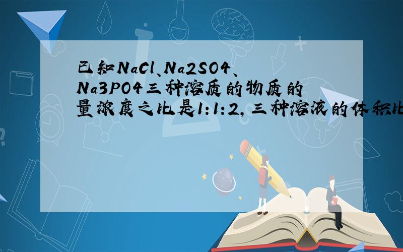 已知NaCl、Na2SO4、Na3PO4三种溶质的物质的量浓度之比是1:1:2,三种溶液的体积比为2:2:1,则这三种溶