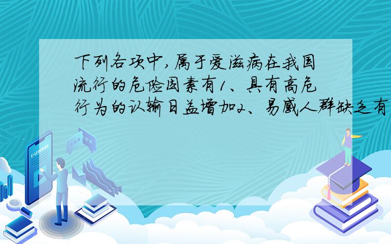 下列各项中,属于爱滋病在我国流行的危险因素有1、具有高危行为的认输日益增加2、易感人群缺乏有关爱滋病