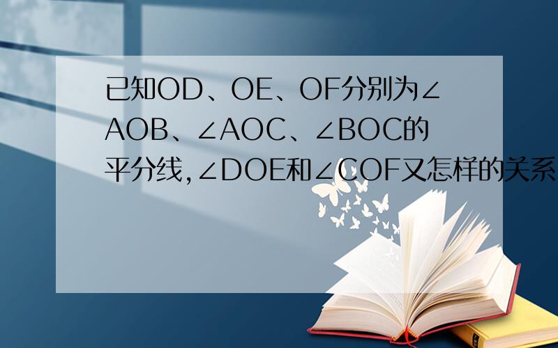 已知OD、OE、OF分别为∠AOB、∠AOC、∠BOC的平分线,∠DOE和∠COF又怎样的关系,请详细说明.