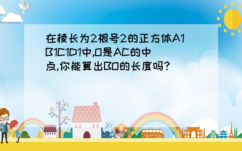 在棱长为2根号2的正方体A1B1C1D1中,O是AC的中点,你能算出BO的长度吗?