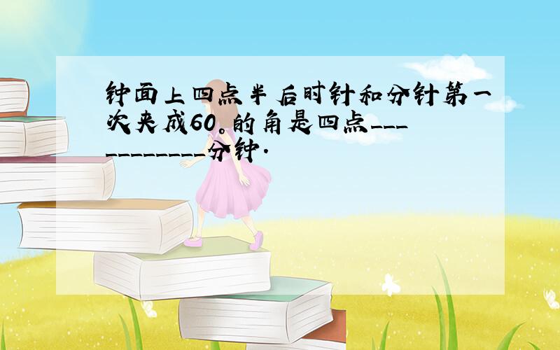 钟面上四点半后时针和分针第一次夹成60°的角是四点___________分钟.