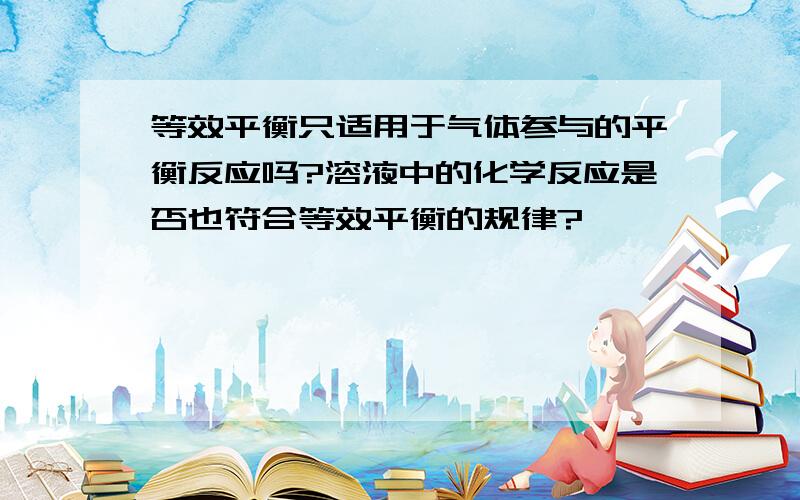 等效平衡只适用于气体参与的平衡反应吗?溶液中的化学反应是否也符合等效平衡的规律?