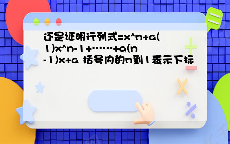 还是证明行列式=x^n+a(1)x^n-1+……+a(n-1)x+a 括号内的n到1表示下标