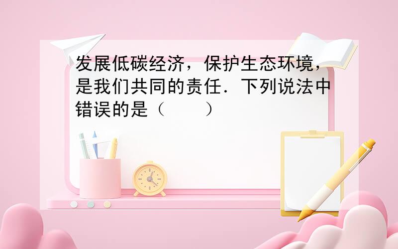 发展低碳经济，保护生态环境，是我们共同的责任．下列说法中错误的是（　　）