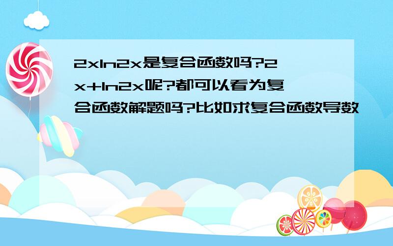 2xln2x是复合函数吗?2x+ln2x呢?都可以看为复合函数解题吗?比如求复合函数导数……