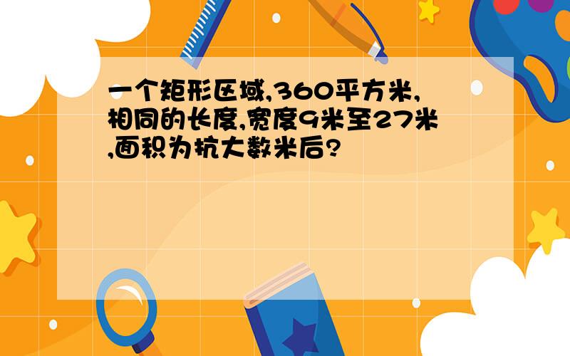 一个矩形区域,360平方米,相同的长度,宽度9米至27米,面积为抗大数米后?