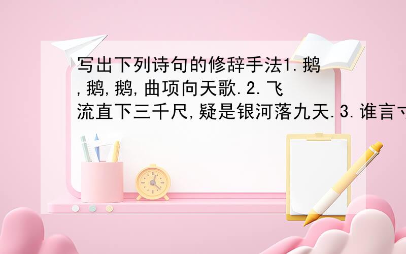 写出下列诗句的修辞手法1.鹅,鹅,鹅,曲项向天歌.2.飞流直下三千尺,疑是银河落九天.3.谁言寸草心,