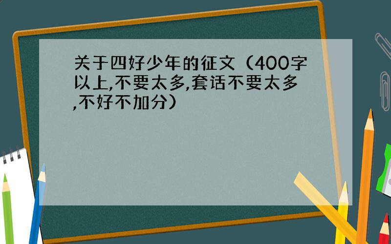 关于四好少年的征文（400字以上,不要太多,套话不要太多,不好不加分）