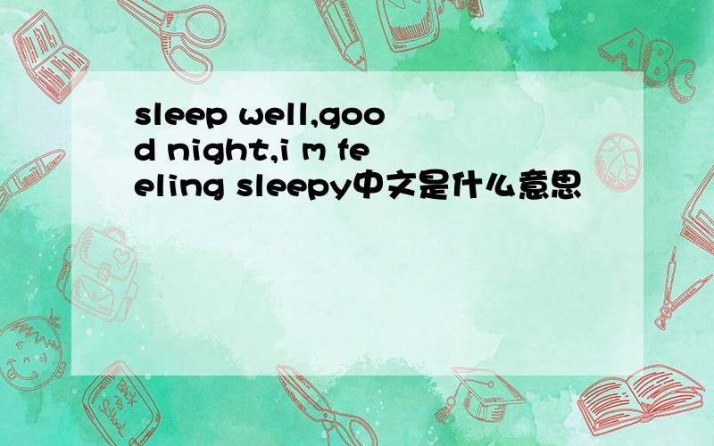 sleep well,good night,i m feeling sleepy中文是什么意思