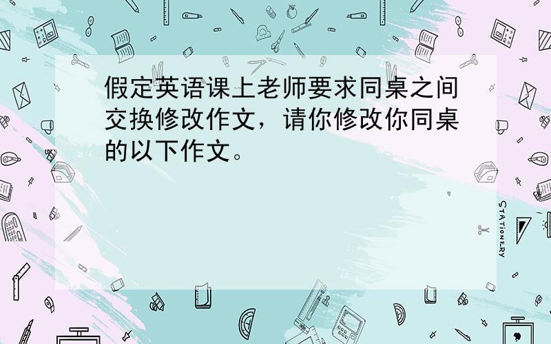 假定英语课上老师要求同桌之间交换修改作文，请你修改你同桌的以下作文。